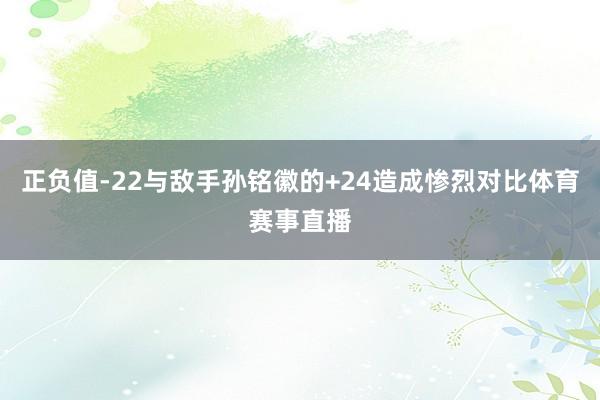 正负值-22与敌手孙铭徽的+24造成惨烈对比体育赛事直播