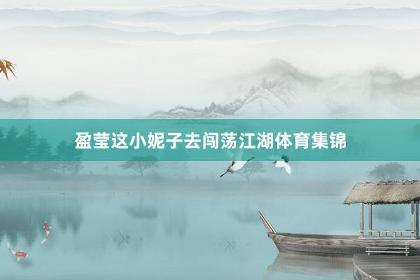 盈莹这小妮子去闯荡江湖体育集锦