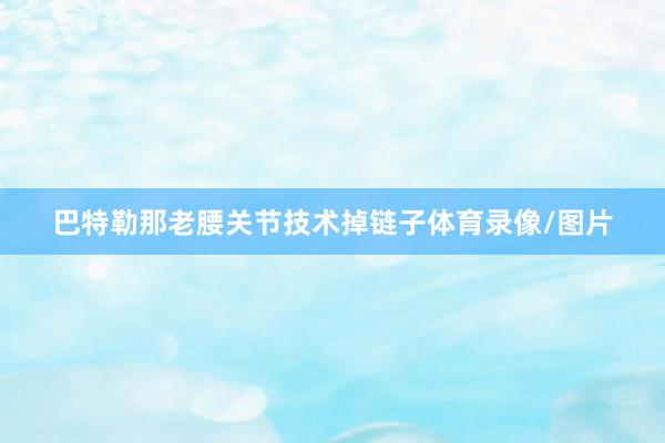 巴特勒那老腰关节技术掉链子体育录像/图片