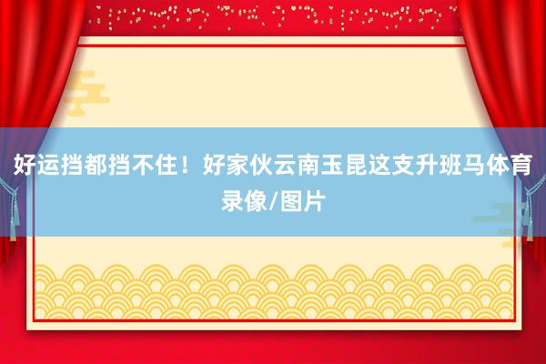 好运挡都挡不住！好家伙云南玉昆这支升班马体育录像/图片