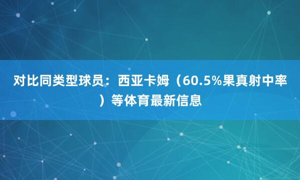 对比同类型球员：西亚卡姆（60.5%果真射中率）等体育最新信息