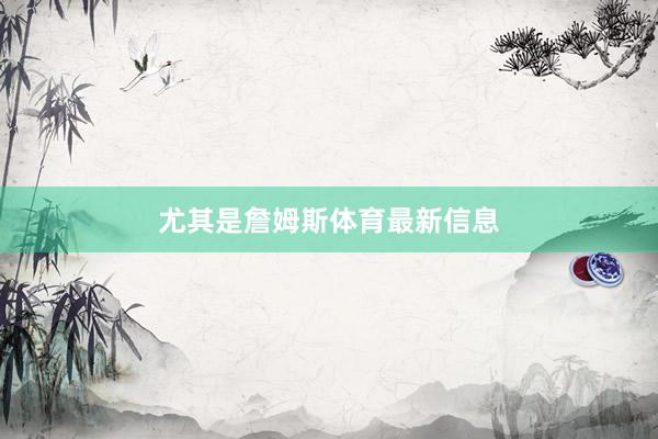 尤其是詹姆斯体育最新信息
