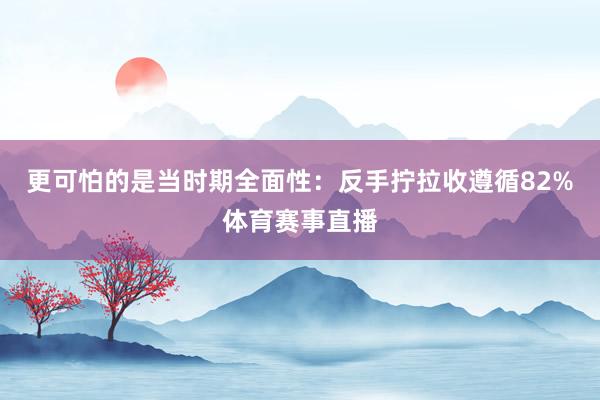 更可怕的是当时期全面性:反手拧拉收遵循82%体育赛事直播