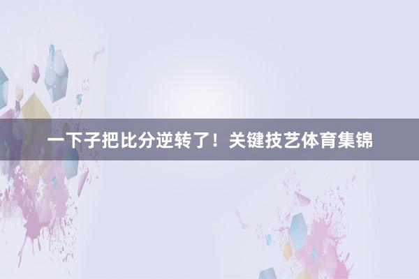 一下子把比分逆转了！关键技艺体育集锦