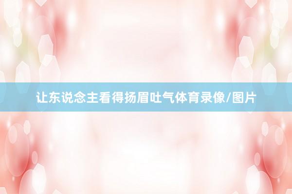 让东说念主看得扬眉吐气体育录像/图片
