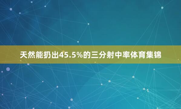 天然能扔出45.5%的三分射中率体育集锦