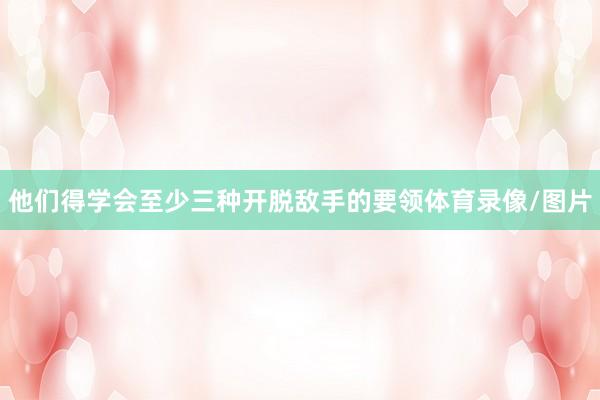 他们得学会至少三种开脱敌手的要领体育录像/图片