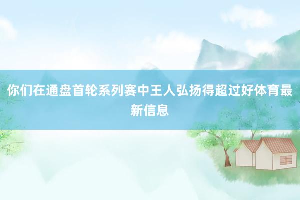 你们在通盘首轮系列赛中王人弘扬得超过好体育最新信息