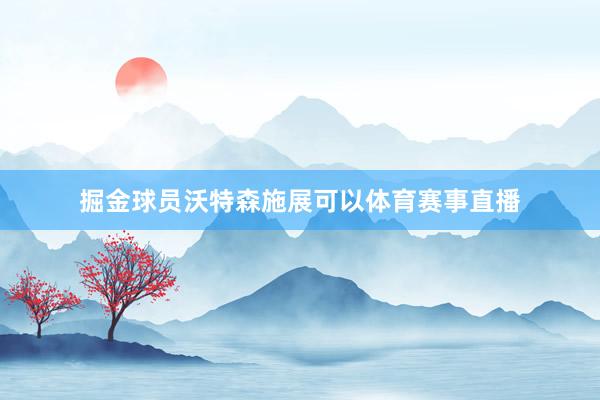 掘金球员沃特森施展可以体育赛事直播