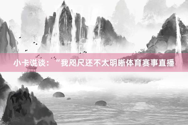 小卡说谈：“我咫尺还不太明晰体育赛事直播