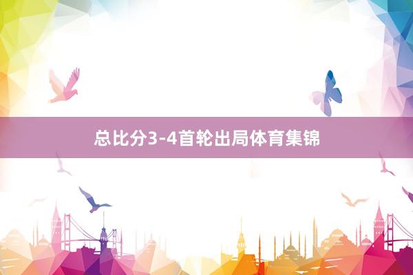 总比分3-4首轮出局体育集锦