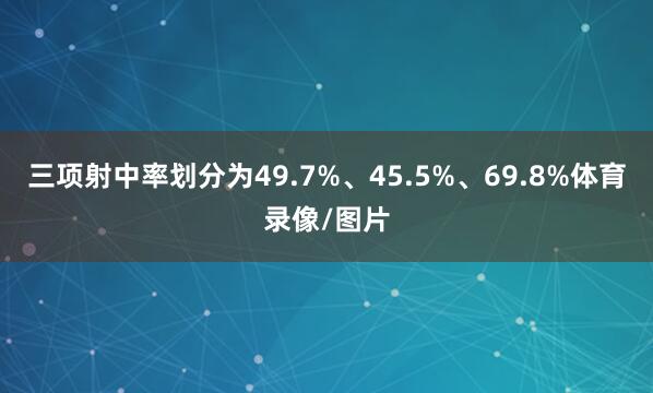 三项射中率划分为49.7%、45.5%、69.8%体育录像/图片