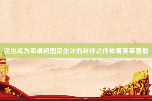 这也成为邓卓翔国足生计的封神之作体育赛事直播