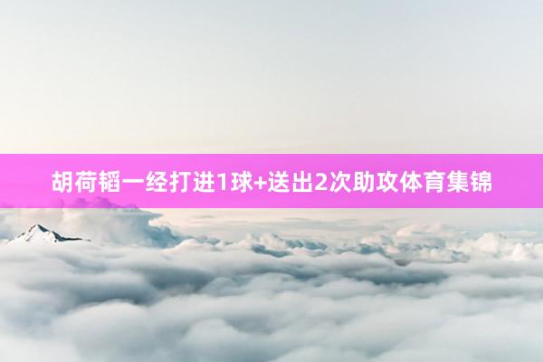 胡荷韬一经打进1球+送出2次助攻体育集锦