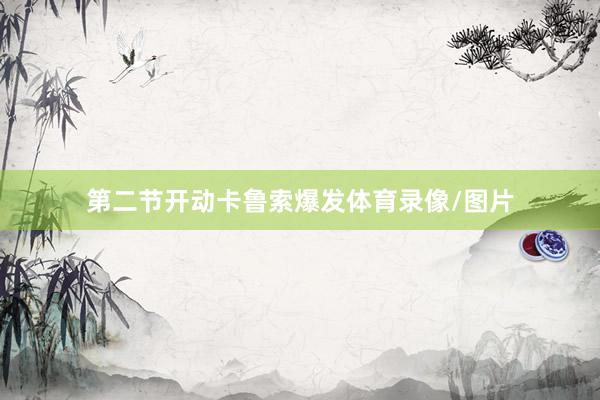 第二节开动卡鲁索爆发体育录像/图片