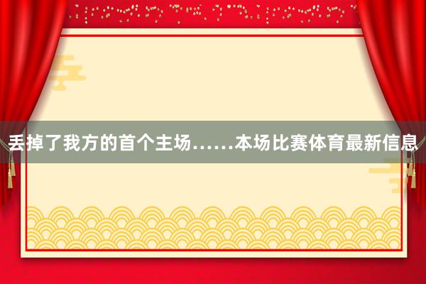 丢掉了我方的首个主场……本场比赛体育最新信息