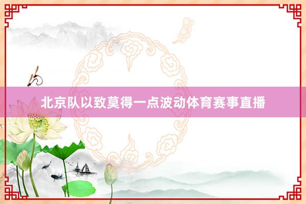 北京队以致莫得一点波动体育赛事直播