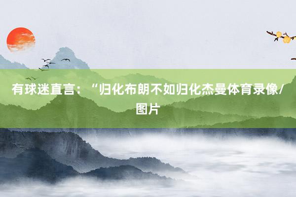 有球迷直言：“归化布朗不如归化杰曼体育录像/图片
