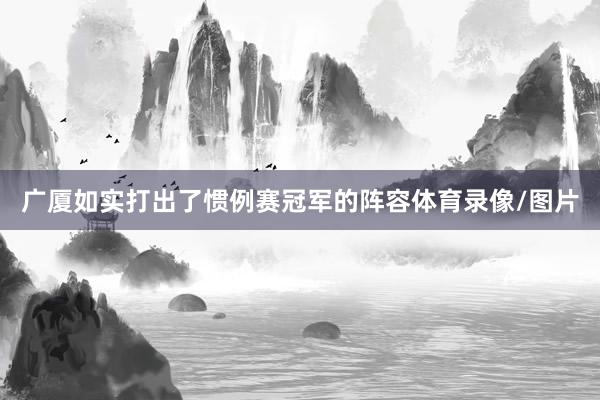 广厦如实打出了惯例赛冠军的阵容体育录像/图片