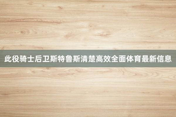 此役骑士后卫斯特鲁斯清楚高效全面体育最新信息