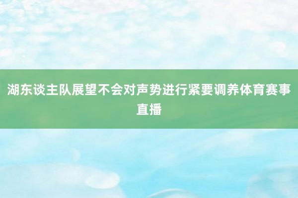 湖东谈主队展望不会对声势进行紧要调养体育赛事直播