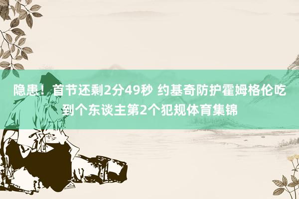 隐患！首节还剩2分49秒 约基奇防护霍姆格伦吃到个东谈主第2个犯规体育集锦