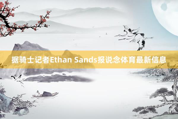 据骑士记者Ethan Sands报说念体育最新信息