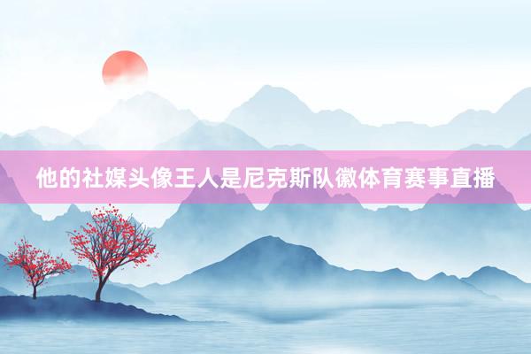 他的社媒头像王人是尼克斯队徽体育赛事直播