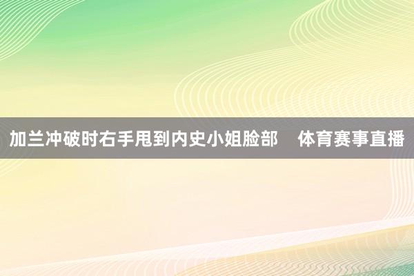 加兰冲破时右手甩到内史小姐脸部    体育赛事直播