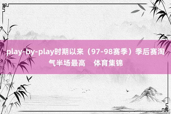 play-by-play时期以来（97-98赛季）季后赛淘气半场最高    体育集锦