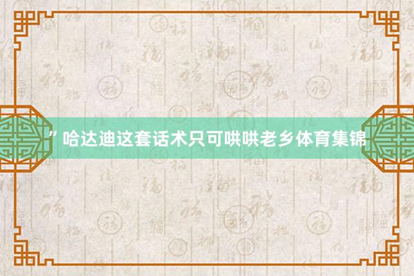 ”哈达迪这套话术只可哄哄老乡体育集锦