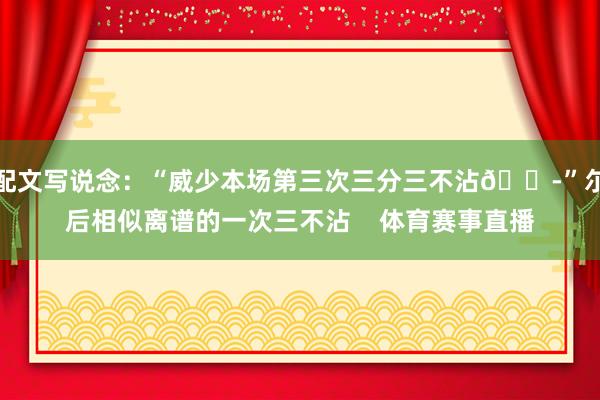 配文写说念：“威少本场第三次三分三不沾😭”尔后相似离谱的一次三不沾    体育赛事直播
