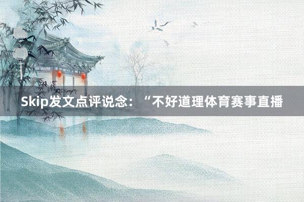 Skip发文点评说念：“不好道理体育赛事直播