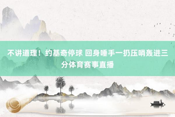 不讲道理！约基奇停球 回身唾手一扔压哨轰进三分体育赛事直播