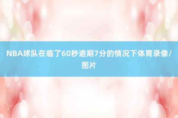 NBA球队在临了60秒逾期7分的情况下体育录像/图片