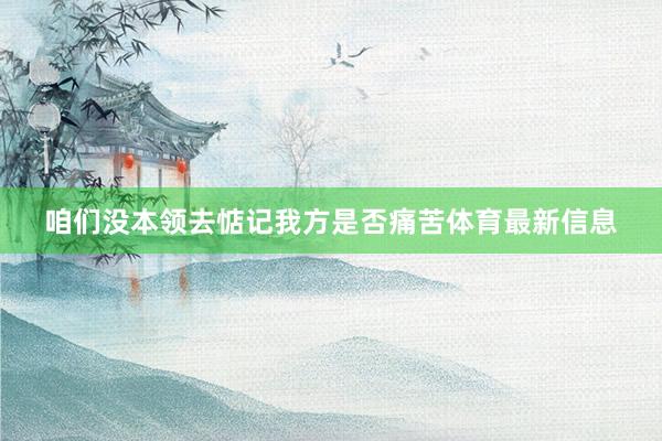 咱们没本领去惦记我方是否痛苦体育最新信息