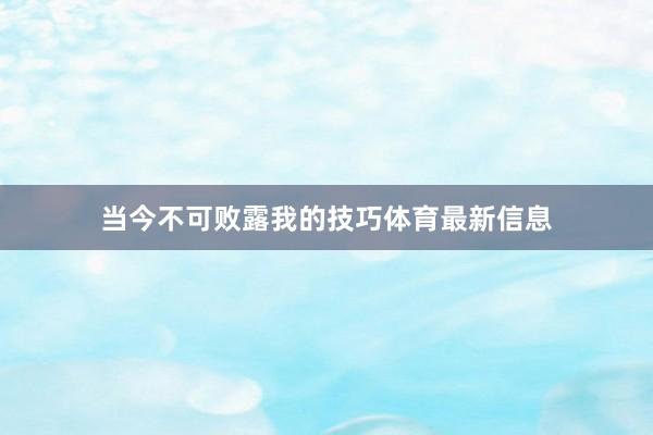 当今不可败露我的技巧体育最新信息