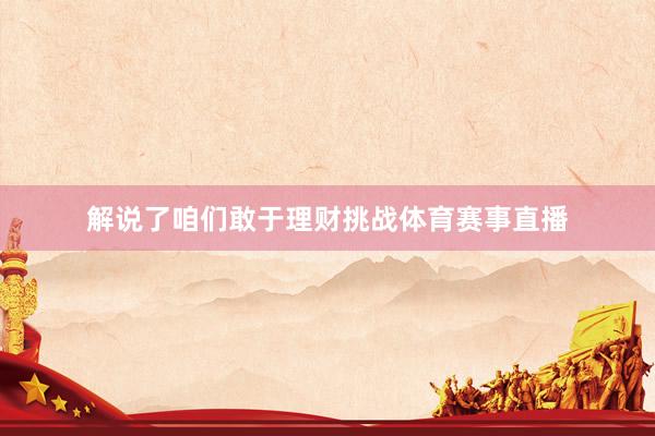解说了咱们敢于理财挑战体育赛事直播