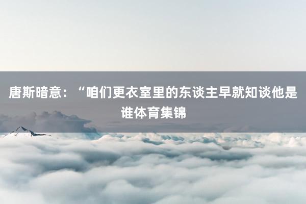 唐斯暗意：“咱们更衣室里的东谈主早就知谈他是谁体育集锦
