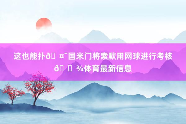 这也能扑🤯国米门将索默用网球进行考核🎾体育最新信息