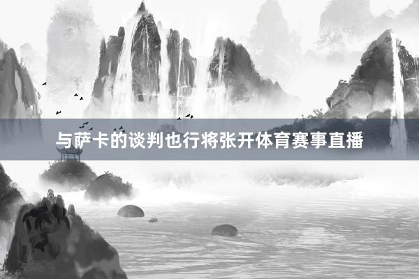 与萨卡的谈判也行将张开体育赛事直播