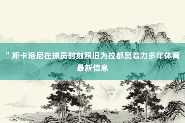 ”斯卡洛尼在球员时刻照旧为拉都奥着力多年体育最新信息