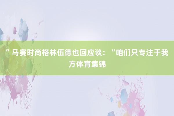 ”马赛时尚格林伍德也回应谈：“咱们只专注于我方体育集锦