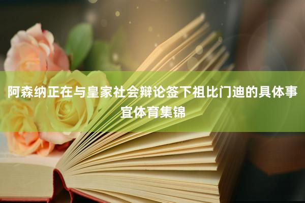 阿森纳正在与皇家社会辩论签下祖比门迪的具体事宜体育集锦