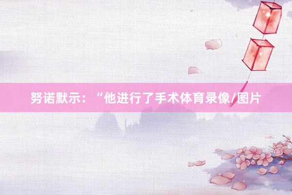 努诺默示：“他进行了手术体育录像/图片