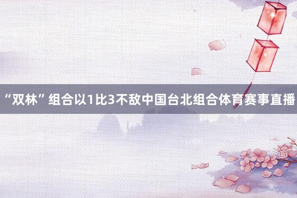 “双林”组合以1比3不敌中国台北组合体育赛事直播