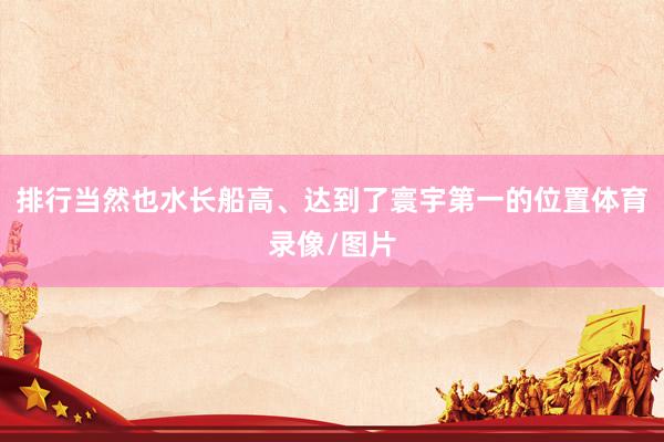 排行当然也水长船高、达到了寰宇第一的位置体育录像/图片