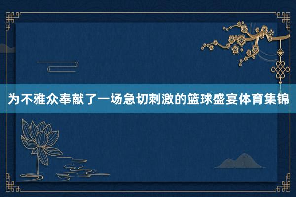 为不雅众奉献了一场急切刺激的篮球盛宴体育集锦