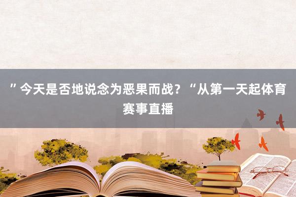 ”今天是否地说念为恶果而战？“从第一天起体育赛事直播