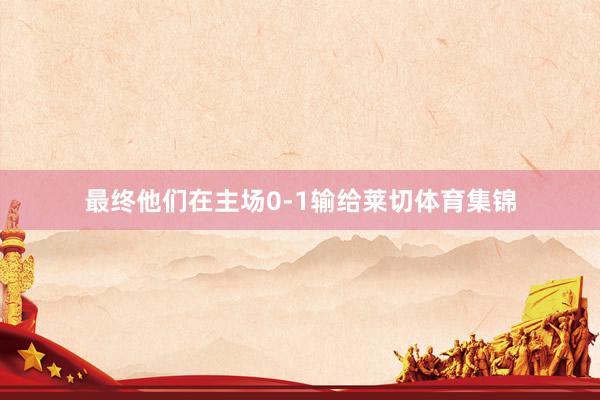 最终他们在主场0-1输给莱切体育集锦